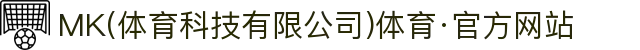 MK(体育科技有限公司)体育·官方网站