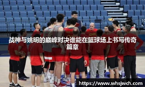战神与姚明的巅峰对决谁能在篮球场上书写传奇篇章