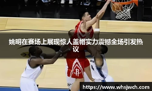 姚明在赛场上展现惊人盖帽实力震撼全场引发热议